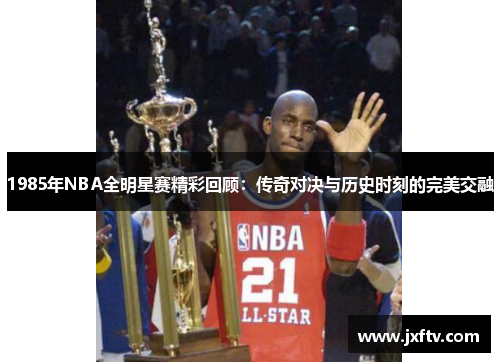 1985年NBA全明星赛精彩回顾：传奇对决与历史时刻的完美交融